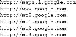 \begin{figure}\centering
\begin{tabular}{l}
\texttt{http://maps.l.google.com} \\...
...://mt2.google.com} \\
\texttt{http://mt3.google.com}
\end{tabular}
\end{figure}
