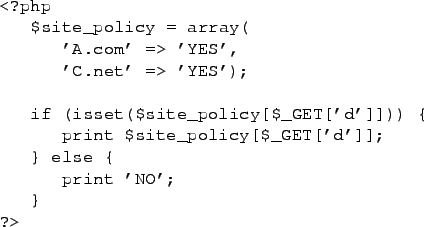 \begin{figure}\begin{verbatim}<?php
$site_policy = array(
'A.com' => 'YES', ...
...site_policy[$_GET['d']];
} else {
print 'NO';
}
?>\end{verbatim}
\end{figure}